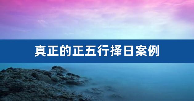 六壬择日案例 真正的正五行择日案例（教你学会正五行择日）