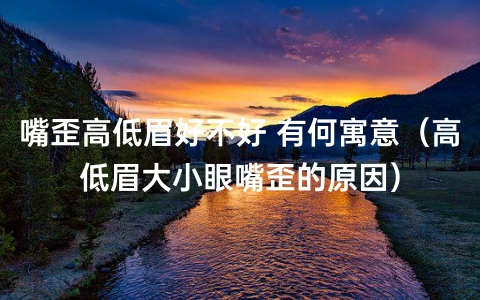 嘴歪高低眉好不好 有何寓意（高低眉大小眼嘴歪的原因）