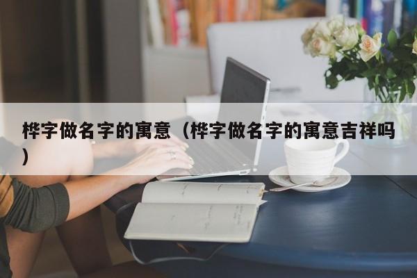 桦字取名男孩有什么寓意？字名字的寓意