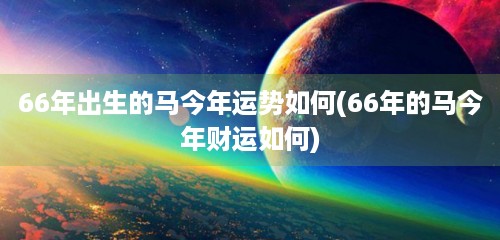 66年出生的马今年运势如何(66年的马今年财运如何)