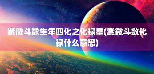 紫微斗数生年四化之化禄星(紫微斗数化禄什么意思)