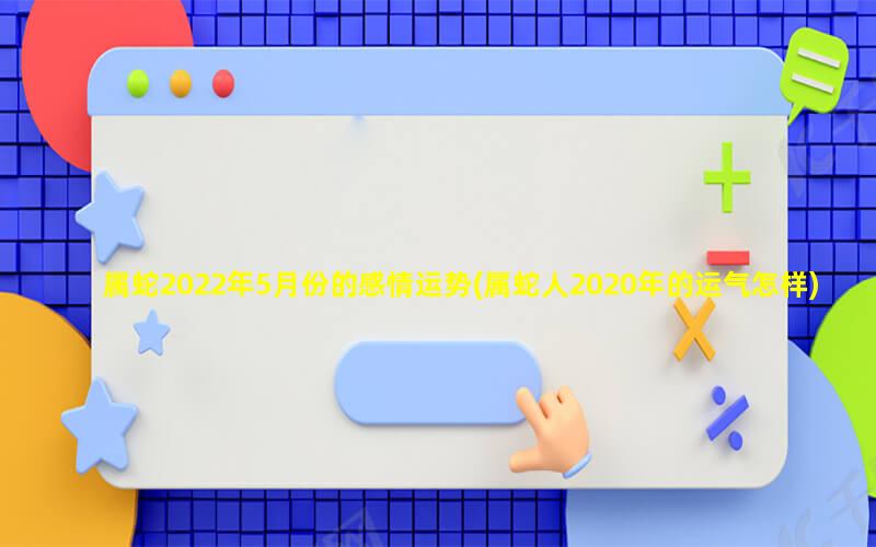 属蛇2022年5月份的感情运势(属蛇人2020年的运气怎样)