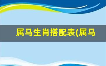 属马生肖搭配表(属马的生肖和什么生肖最相配)