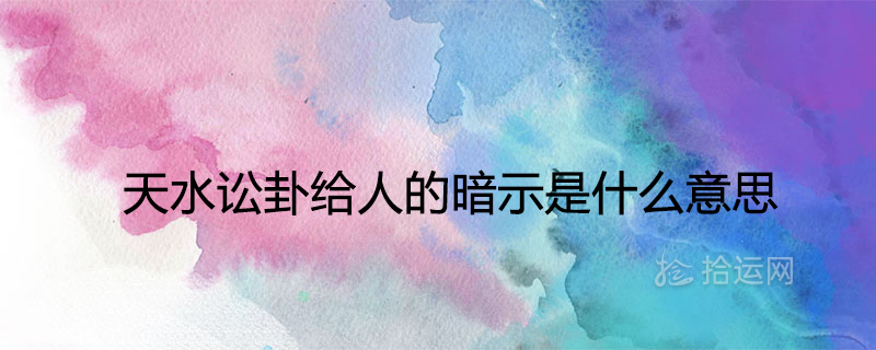 天水讼卦给人的暗示是什么意思